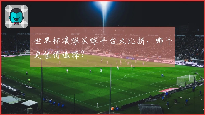 世界杯滚球买球平台大比拼，哪个更值得选择？