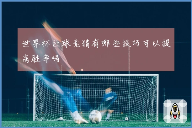 世界杯让球竞猜有哪些技巧可以提高胜率吗