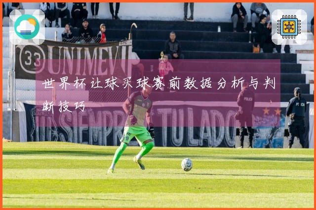 世界杯让球买球赛前数据分析与判断技巧