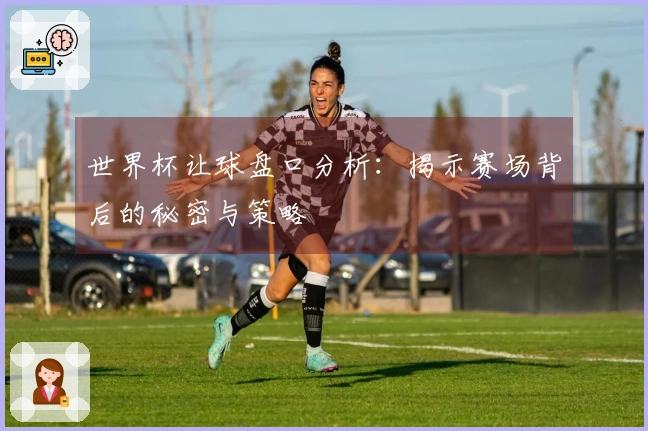 世界杯让球盘口分析：揭示赛场背后的秘密与策略