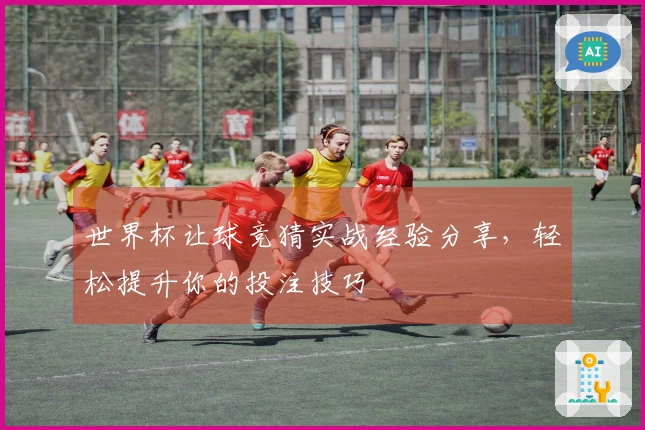 世界杯让球竞猜实战经验分享，轻松提升你的投注技巧