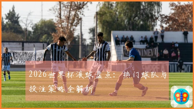 2026世界杯滚球盘点：热门球队与投注策略全解析