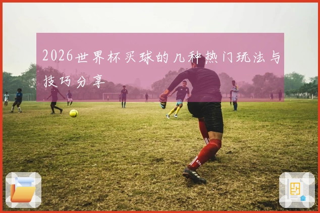 2026世界杯买球的几种热门玩法与技巧分享