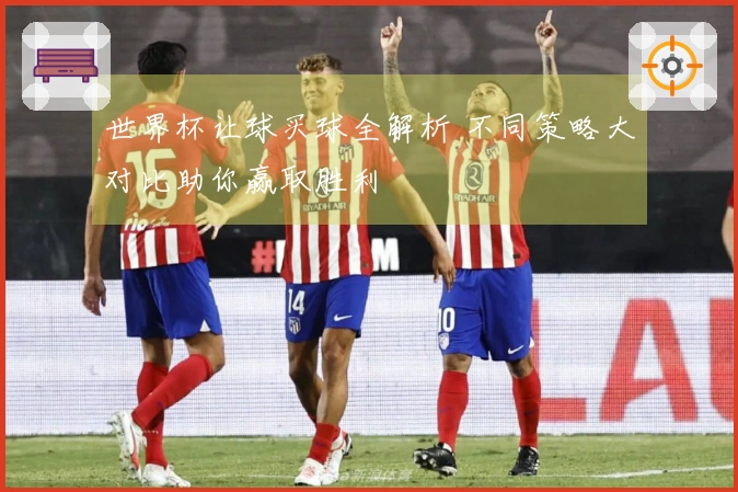 世界杯让球买球全解析 不同策略大对比助你赢取胜利