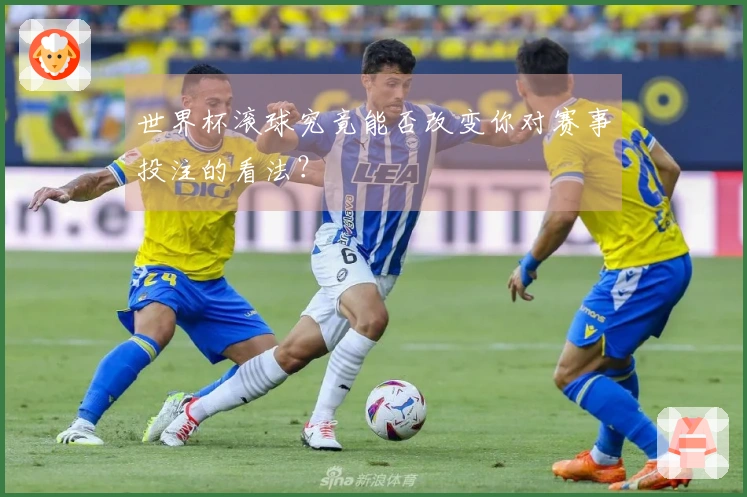 世界杯滚球究竟能否改变你对赛事投注的看法？
