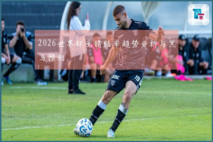 2026世界杯竞猜赔率趋势分析与黑马预测
