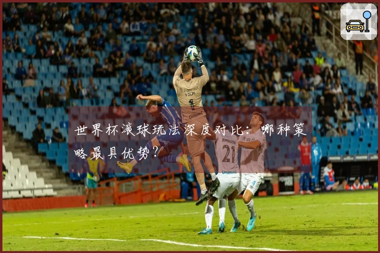 世界杯滚球玩法深度对比：哪种策略最具优势？