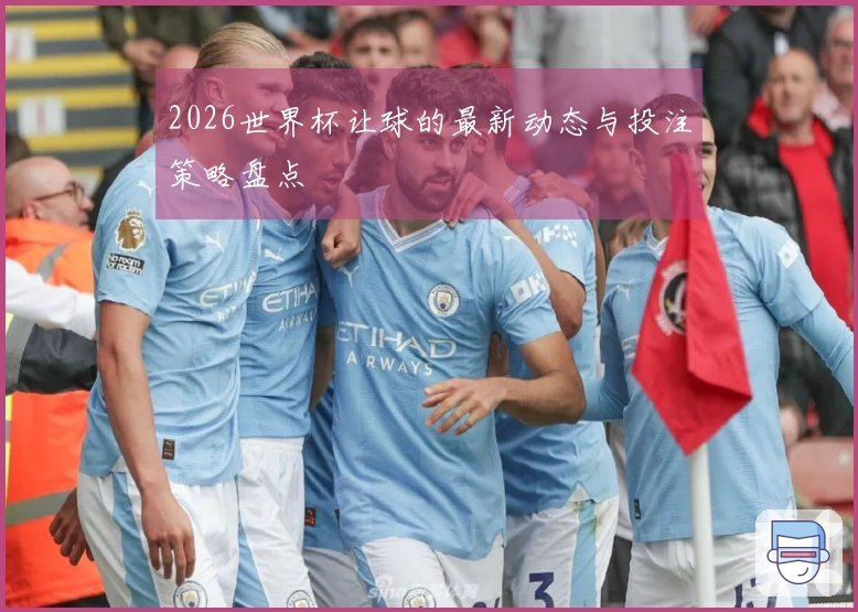 2026世界杯让球的最新动态与投注策略盘点