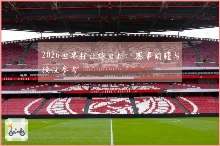 2026世界杯让球分析：赛事前瞻与投注参考