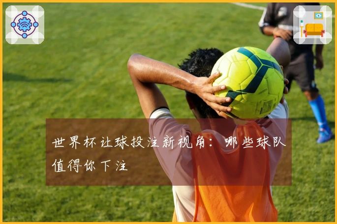 世界杯让球投注新视角：哪些球队值得你下注