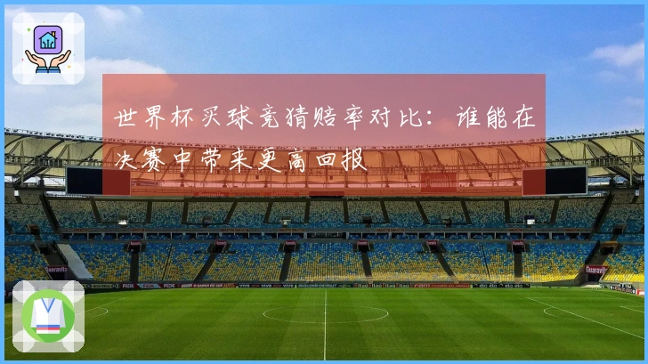 世界杯买球竞猜赔率对比：谁能在决赛中带来更高回报