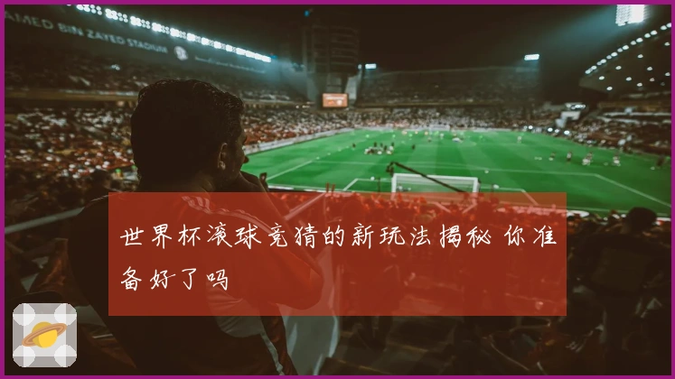 世界杯滚球竞猜的新玩法揭秘 你准备好了吗