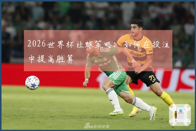 2026世界杯让球策略：如何在投注中提高胜算