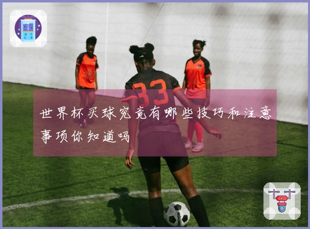 世界杯买球究竟有哪些技巧和注意事项你知道吗