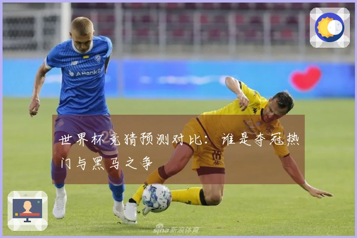 世界杯竞猜预测对比：谁是夺冠热门与黑马之争