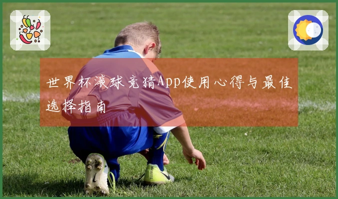 世界杯滚球竞猜App使用心得与最佳选择指南