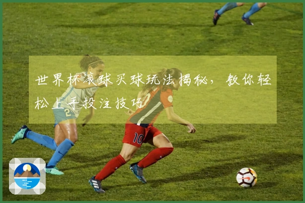 世界杯滚球买球玩法揭秘，教你轻松上手投注技巧