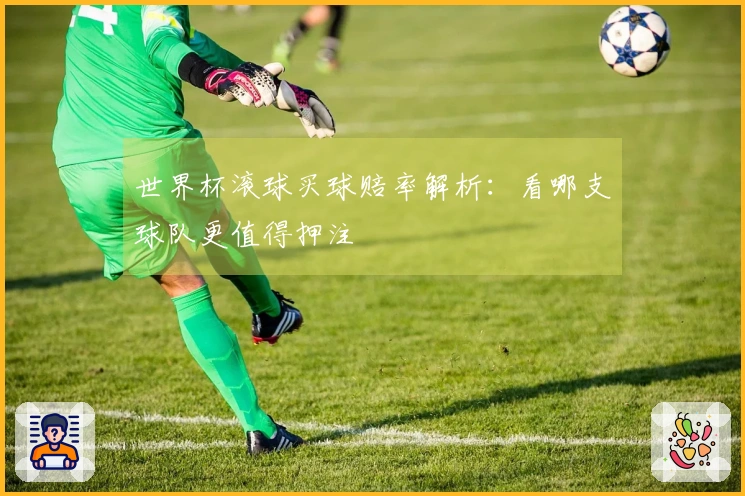 世界杯滚球买球赔率解析：看哪支球队更值得押注