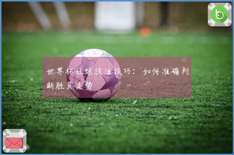 世界杯让球投注技巧：如何准确判断胜负走势