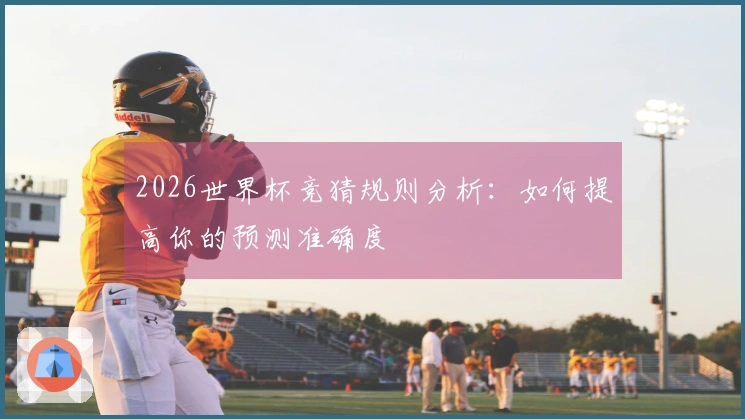 2026世界杯竞猜规则分析：如何提高你的预测准确度