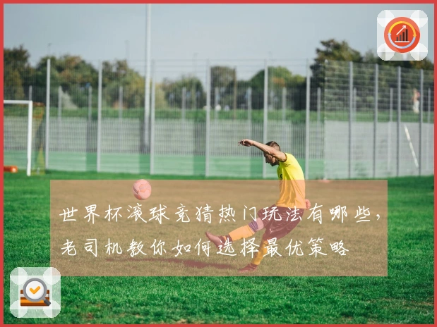 世界杯滚球竞猜热门玩法有哪些，老司机教你如何选择最优策略