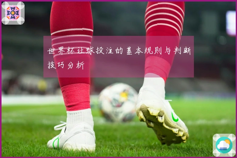 世界杯让球投注的基本规则与判断技巧分析