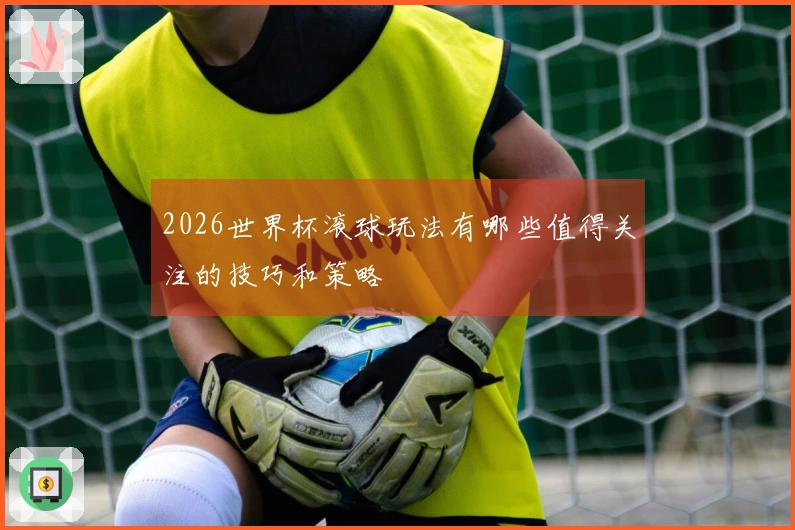 2026世界杯滚球玩法有哪些值得关注的技巧和策略