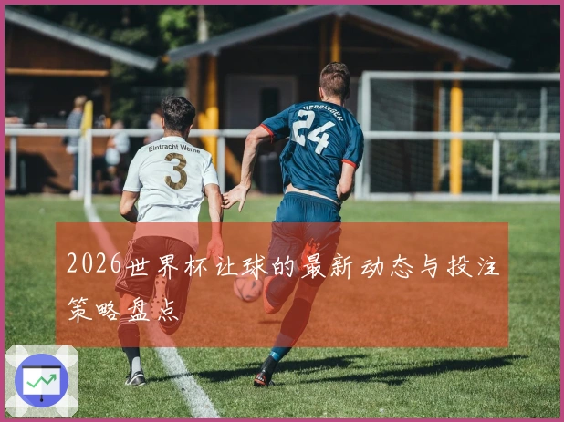 2026世界杯让球的最新动态与投注策略盘点