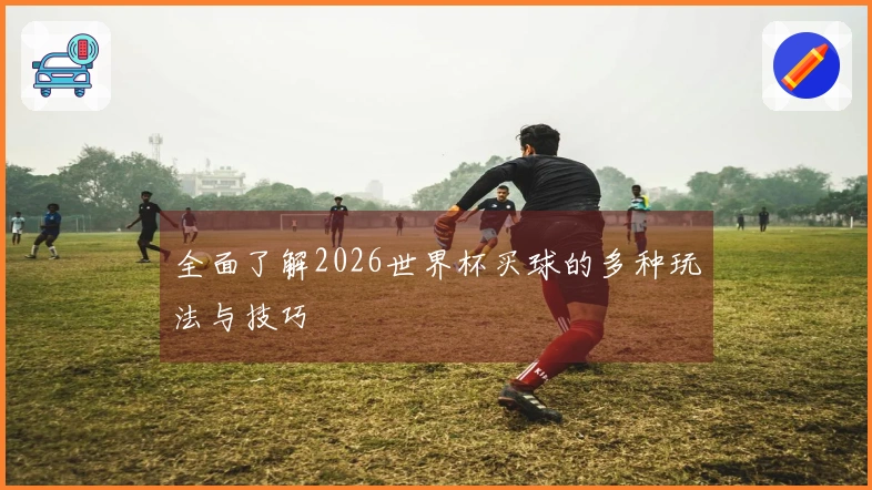 全面了解2026世界杯买球的多种玩法与技巧