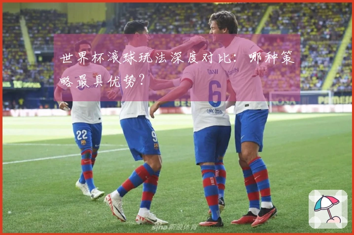 世界杯滚球玩法深度对比：哪种策略最具优势？
