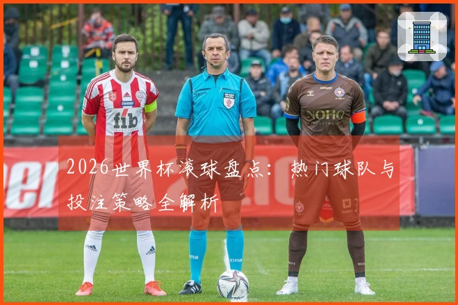 2026世界杯滚球盘点：热门球队与投注策略全解析