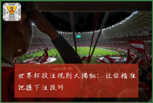 世界杯投注规则大揭秘：让你精准把握下注技巧