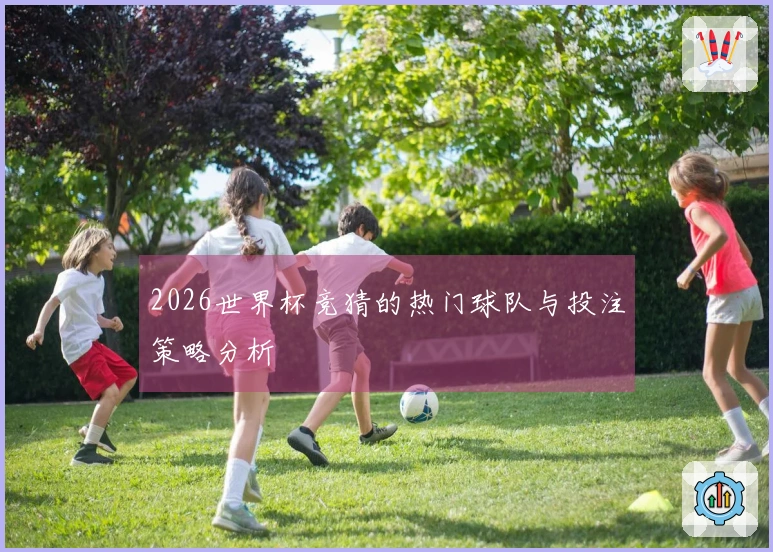 2026世界杯竞猜的热门球队与投注策略分析