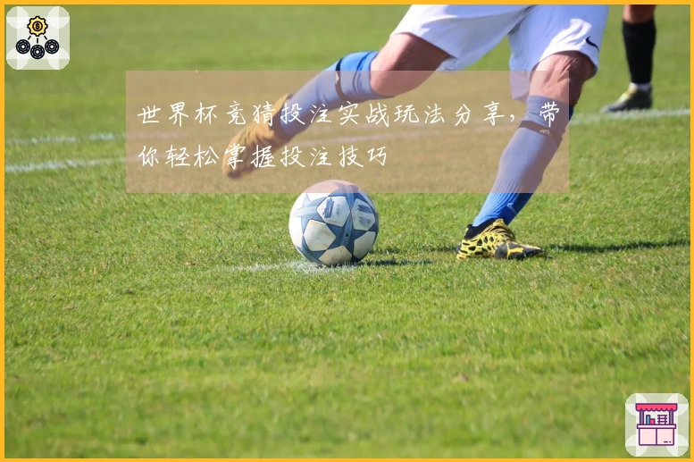 世界杯竞猜投注实战玩法分享，带你轻松掌握投注技巧