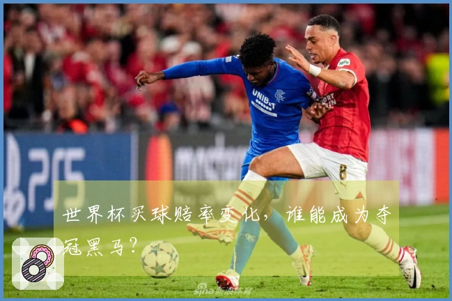 世界杯买球赔率变化，谁能成为夺冠黑马？