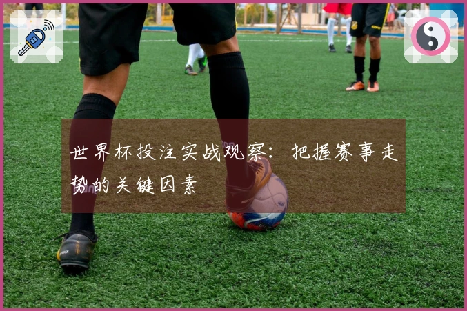 世界杯投注实战观察：把握赛事走势的关键因素