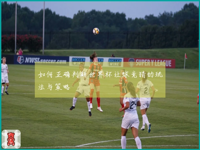 如何正确判断世界杯让球竞猜的玩法与策略