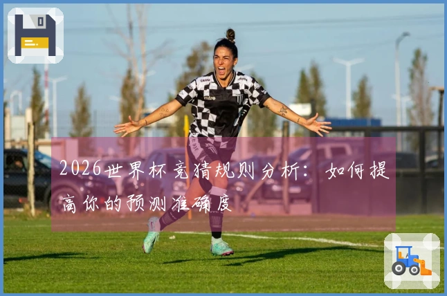 2026世界杯竞猜规则分析：如何提高你的预测准确度