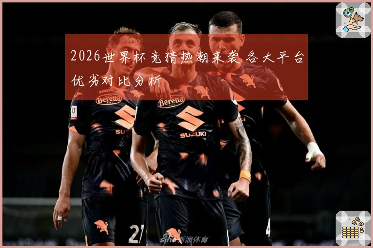 2026世界杯竞猜热潮来袭 各大平台优劣对比分析